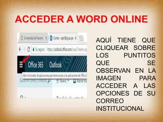 ACCEDER A WORD ONLINE
AQUÍ TIENE QUE
CLIQUEAR SOBRE
LOS PUNTITOS
QUE SE
OBSERVAN EN LA
IMAGEN PARA
ACCEDER A LAS
OPCIONES DE SU
CORREO
INSTITUCIONAL
 