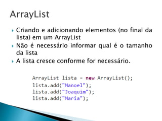  Criando e adicionando elementos (no final da
lista) em um ArrayList
 Não é necessário informar qual é o tamanho
da lista
 A lista cresce conforme for necessário.
 