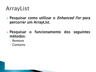  Pesquisar como utilizar o Enhanced For para
percorrer um ArrayList.
 Pesquisar o funcionamento dos seguintes
métodos:
◦ Remove
◦ Contains
 