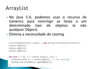  No Java 5.0, podemos usar o recurso de
Generics para restringir as listas a um
determinado tipo de objetos (e não
qualquer Object).
 Elimina a necessidade de casting
 
