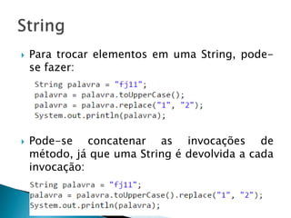  Para trocar elementos em uma String, pode-
se fazer:
 Pode-se concatenar as invocações de
método, já que uma String é devolvida a cada
invocação:
 