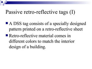 Passive retro-reflective tags (I) A DSS tag consists of a specially designed pattern printed on a retro-reflective sheet Retro-reflective material comes in different colors to match the interior design of a building. 