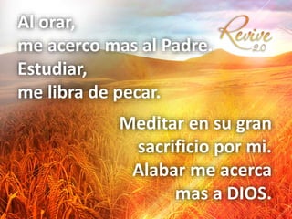 Al orar,
me acerco mas al Padre.
Estudiar,
me libra de pecar.
Meditar en su gran
sacrificio por mi.
Alabar me acerca
mas a DIOS.
 