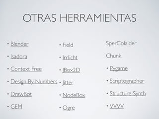 OTRAS HERRAMIENTAS
• Blender
• Isadora
• Context Free
• Design By Numbers
• DrawBot
• GEM
• Field
• Irrlicht
• JBox2D
• Jitter
• NodeBox
• Ogre
SperColaider
Chunk
• Pygame
• Scriptographer
• Structure Synth
• VVVV
 