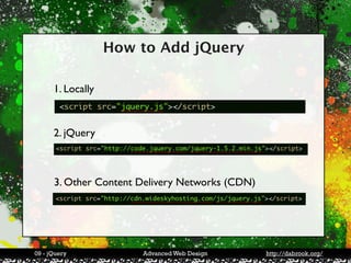 How to Add jQuery

      1. Locally



      2. jQuery



      3. Other Content Delivery Networks (CDN)




09 - jQuery            Advanced Web Design       http://dabrook.org/
 