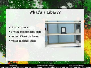 What’s a Libary?



• Library of code
• Writes out common code
• Solves difﬁcult problems
• Makes complex easier




09 - jQuery           Advanced Web Design   http://dabrook.org/
 