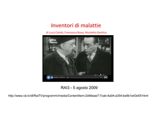 Inventori di malattie
di Luca Cambi, Francesca Nava, Nicoletta Dentico
http://www.rai.tv/dl/RaiTV/programmi/media/ContentItem-2d46eae7-7cab-4a04-a354-be9b1e43ef3f.html
RAI3 - 5 agosto 2009
 