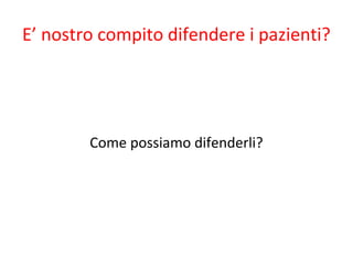 E’ nostro compito difendere i pazienti?
Come possiamo difenderli?
 