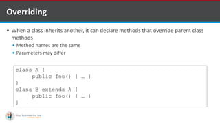 Overriding
 When a class inherits another, it can declare methods that override parent class
methods
 Method names are the same
 Parameters may differ
class A {
public foo() { … }
}
class B extends A {
public foo() { … }
}
 