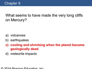 Chapter 9
What seems to have made the very long cliffs
on Mercury?
a) volcanoes
b) earthquakes
c) cooling and shrinking when the planet became
geologically dead
d) meteorite impacts
 
