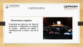 El personal que opera en las áreas de
producción o elaboración se capacita
en buenas prácticas de higiene y
manufactura por lo menos una vez al
año.
Documentosyregistros
CAPACITACIÓN
 