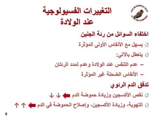 ‫الجنين‬ ‫رئة‬ ‫من‬ ‫السوائل‬ ‫اختفاء‬
‫يسهل‬‫مع‬‫األنفاس‬‫األولى‬‫المؤثرة‬
‫يتعطل‬‫باآلتي‬:
‒‫عدم‬‫التنفس‬‫عند‬‫الوالدة‬‫وعدم‬‫تمدد‬‫الرئتان‬
‒‫األنفاس‬‫الضحلة‬‫غير‬‫المؤثرة‬
‫الرئوي‬ ‫الدم‬ ‫تدفق‬
‫نقص‬‫األكسجين‬‫وزيادة‬‫حموضة‬‫الدم‬↓↓
،‫التهوية‬‫وزيادة‬،‫األكسجين‬‫وإصالح‬‫الحموضة‬‫في‬‫الدم‬↑↑
8
‫الفسيولوجي‬ ‫التغييرات‬‫ة‬
‫الوالدة‬ ‫عند‬
 