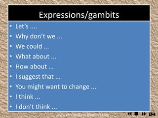 Expressions/gambits
 Let’s ....
 Why don’t we ...
 We could ...
 What about ...
 How about ...
 I suggest that ...
 You might want to change ...
 I think ...
 I don’t think ...
www.rencanakbm.blogspot.com
 
