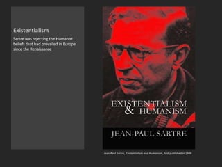 Existentialism
Sartre was rejecting the Humanist
beliefs that had prevailed in Europe
since the Renaissance
Jean-Paul Sartre, Existentialism and Humanism, first published in 1948
 
