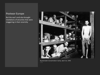 Postwar Europe
But the war’s end also brought
revelations of atrocities that were
staggering in their enormity
Buchenwald Concentration Camp, April 16, 1945
LIFE
 