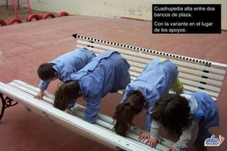 Cuadrupedia alta entre dos
bancos de plaza.
Con la variante en el lugar
de los apoyos.
 