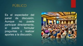 Es el espectador del
panel de discusión.
Aunque no puede
participar directamente,
sí puede formular
preguntas o realizar
aportes a la discusión.
 
