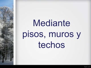 Mediante
pisos, muros y
techos
 