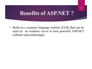 Benefits of ASP.NET ?
 Build on a common language runtime (CLR) that can be
used on an windows server to host powerful ASP.NET
websites and technologies
6
 