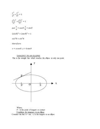 TANGENT TO AN ELLIPSE
This is the straight line which touches the ellipse at only one point
Where;
P – Is the point of tangent or contact
Condition for tangency to an ellipse
Consider the line b = mx + c is the tangent to an ellipse
 