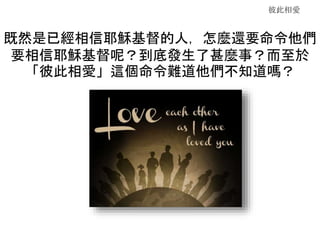 彼此相愛
既然是已經相信耶穌基督的人，怎麼還要命令他們
要相信耶穌基督呢？到底發生了甚麼事？而至於
「彼此相愛」這個命令難道他們不知道嗎？
 