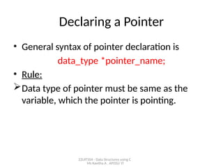 22UIT504 - Data Structures using C
Ms Kavitha A , AP(SS)/ IT
Declaring a Pointer
• General syntax of pointer declaration is
data_type *pointer_name;
• Rule:
Data type of pointer must be same as the
variable, which the pointer is pointing.
 