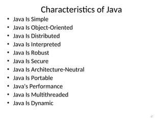 Characteristics of Java
• Java Is Simple
• Java Is Object-Oriented
• Java Is Distributed
• Java Is Interpreted
• Java Is Robust
• Java Is Secure
• Java Is Architecture-Neutral
• Java Is Portable
• Java's Performance
• Java Is Multithreaded
• Java Is Dynamic
47
 