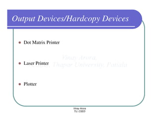 Output Devices/Hardcopy Devices

   Dot Matrix Printer



   Laser Printer



   Plotter



                        Vinay Arora
                        TU, CSED
 