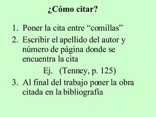 ¿Cómo citar? 1.  Poner la cita entre “comillas” Escribir el apellido del autor y número de página donde se encuentra la cita Ej.  (Tenney, p. 125) 3.  Al final del trabajo poner la obra citada en la bibliografía 