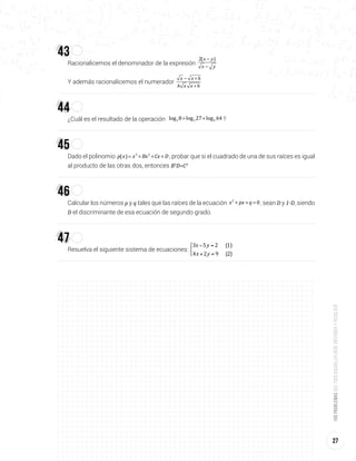 27
100problemasquetodobachillerdebeentenderyresolver
43
Racionalicemos el denominador de la expresión
−
−
x y
x y
2( )
Y además racionalicemos el numerador
− +
+
x x h
h x x h
44
¿Cuál es el resultado de la operación + +log 8 log 27 log 642 3 4 ?
45
Dado el polinomio = + + +p x x Bx Cx D( ) 3 2
, probar que si el cuadrado de una de sus raíces es igual
al producto de las otras dos, entonces B3
D=C3
46
Calcular los números p y q tales que las raíces de la ecuación + + =x px q 02
, sean D y 1-D, siendo
D el discriminante de esa ecuación de segundo grado.
47
Resuelva el siguiente sistema de ecuaciones:
+ =
− =x y
x y
3 5 2 (1)
4 2 9 (2)
⎧
⎨
⎩
 