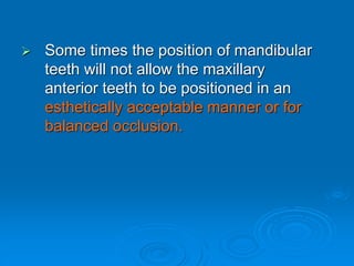  Some times the position of mandibular
teeth will not allow the maxillary
anterior teeth to be positioned in an
esthetically acceptable manner or for
balanced occlusion.
 