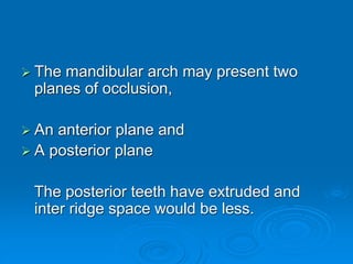 The mandibular arch may present two
planes of occlusion,
 An anterior plane and
 A posterior plane
The posterior teeth have extruded and
inter ridge space would be less.
 
