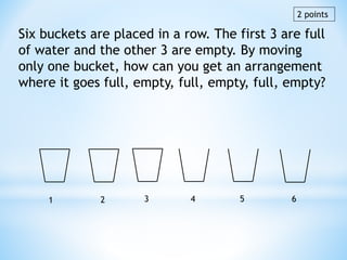 Six buckets are placed in a row. The first 3 are full
of water and the other 3 are empty. By moving
only one bucket, how can you get an arrangement
where it goes full, empty, full, empty, full, empty?
1 2 3 4 5 6
2 points
 