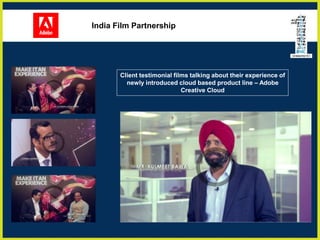 India Film Partnership
Client testimonial films talking about their experience of
newly introduced cloud based product line – Adobe
Creative Cloud
 