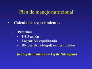 Plan de manejo nutricional Cálculo de requerimientos Proteinas 1-1.5 gr/Kg Lograr BN equilibrado BN positivo (4-8g/d) en desnutridos (6.25 g de proteínas = 1 g de Nitrógeno) 