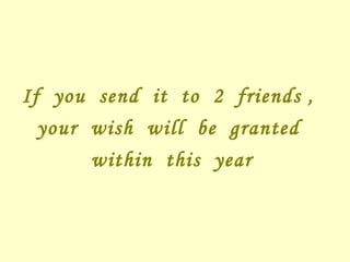 If you send it to 2 friends ,
your wish will be granted
within this year
 