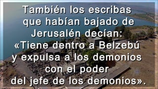 También los escribasTambién los escribas
que habían bajado deque habían bajado de
Jerusalén decían:Jerusalén decían:
«Tiene dentro a Belzebú«Tiene dentro a Belzebú
y expulsa a los demoniosy expulsa a los demonios
con el podercon el poder
del jefe de los demonios».del jefe de los demonios».
 