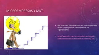MICROEMPRESAS Y MKT.
• Hay una queja constante entre los microempresarios
latinos con respecto al crecimiento de sus
organizaciones
• http://www.informabtl.com/marketing-eficiente-
para-microempresas-orientadas-a-los-productos/
 