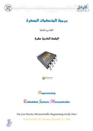 

      

                     ‫ﺍﻟﺘﺠﺎﺭﺏ ﺍﻟﻌﻤﻠﻴﺔ‬

               

                          




                          




                   Programming
      Embedded Systems Microcontroller

You Can Practice Microcontroller Programming Easily Now!
      WALID BALID, Tuesday, December 15, 2009
 