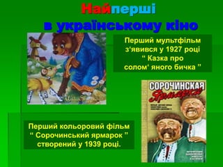 Найперші
в українському кіно
Перший мультфільм
з‘явився у 1927 році
“ Казка про
солом‘ яного бичка ”
Перший кольоровий фільм
“ Сорочинський ярмарок ”
створений у 1939 році.
 