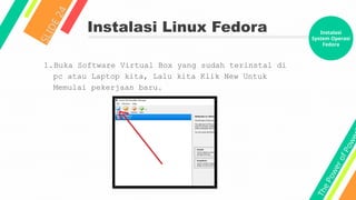 T
h
e
P
o
w
e
r
o
f
P
o
w
e
Instalasi Linux Fedora
S
L
I
D
E
2
4
1.Buka Software Virtual Box yang sudah terinstal di
pc atau Laptop kita, Lalu kita Klik New Untuk
Memulai pekerjaan baru.
Instalasi
System Operasi
Fedora
 