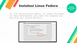 T
h
e
P
o
w
e
r
o
f
P
o
w
e
Instalasi Linux Fedora
S
L
I
D
E
3
8
15. Jika ada peringatan seperti ini jangan dihiraukan
ini hanya mengingatkan saja, maka kita langsung saja
bisa klik Yes, Discard Any Data.
Instalasi
System Operasi
Fedora
 