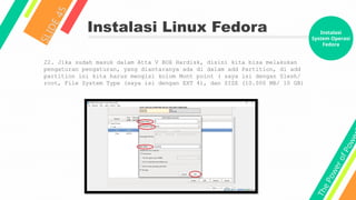 T
h
e
P
o
w
e
r
o
f
P
o
w
e
Instalasi Linux Fedora
S
L
I
D
E
4
5
22. Jika sudah masuk dalam Atta V BOX Hardisk, disini kita bisa melakukan
pengaturan pengaturan, yang diantaranya ada di dalam add Partition, di add
partition ini kita harus mengisi kolom Mont point ( saya isi dengan Slesh/
root, File System Type (saya isi dengan EXT 4), dan SIZE (10.000 MB/ 10 GB)
Instalasi
System Operasi
Fedora
 