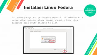 T
h
e
P
o
w
e
r
o
f
P
o
w
e
Instalasi Linux Fedora
S
L
I
D
E
4
8
25. Selanjutnya ada peringatan seperti ini sebelum kita
melanjutkan penginstalan, jangan khawatir kita bisa
langsung klik write changes to Disk.
Instalasi
System Operasi
Fedora
 