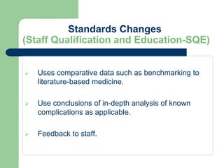 Standards Changes
(Staff Qualification and Education-SQE)
 Uses comparative data such as benchmarking to
literature-based medicine.
 Use conclusions of in-depth analysis of known
complications as applicable.
 Feedback to staff.
 