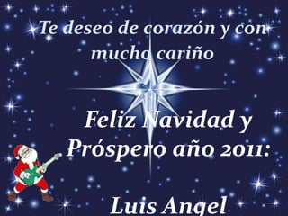 Te deseo de corazón y con
mucho cariño
Feliz Navidad y
Próspero año 2011:
Luis Angel
 