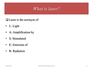 What is laser?
 Laser is the acronym of
• L: Light
• A: Amplification by
• S: Stimulated
• E: Emission of
• R: Radiation
6/6/2020 4anjumk38dmc@gmail.com
 