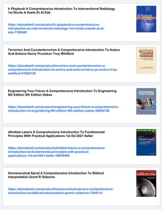 Ir Playbook A Comprehensive Introduction To Interventional Radiology
1st Nicole A Keefe Et Al Eds
https://ebookbell.com/product/ir-playbook-a-comprehensive-
introduction-to-interventional-radiology-1st-nicole-a-keefe-et-al-
eds-7108540
Terrorism And Counterterrorism A Comprehensive Introduction To Actors
And Actions Henry Prunckun Troy Whitford
https://ebookbell.com/product/terrorism-and-counterterrorism-a-
comprehensive-introduction-to-actors-and-actions-henry-prunckun-troy-
whitford-51894728
Engineering Your Future A Comprehensive Introduction To Engineering
9th Edition 9th Edition Oakes
https://ebookbell.com/product/engineering-your-future-a-comprehensive-
introduction-to-engineering-9th-edition-9th-edition-oakes-38624128
Ultrafast Lasers A Comprehensive Introduction To Fundamental
Principles With Practical Applications 1st Ed 2021 Keller
https://ebookbell.com/product/ultrafast-lasers-a-comprehensive-
introduction-to-fundamental-principles-with-practical-
applications-1st-ed-2021-keller-38649482
Hermeneutical Spiral A Comprehensive Introduction To Biblical
Interpretation Grant R Osborne
https://ebookbell.com/product/hermeneutical-spiral-a-comprehensive-
introduction-to-biblical-interpretation-grant-r-osborne-7244114
 