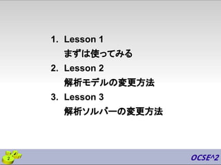 1. Lesson 1
まずは使ってみる
2. Lesson 2
解析モデルの変更方法
3. Lesson 3
解析ソルバーの変更方法
2
 