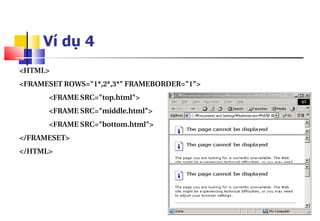 147
Ví dụ 4
<HTML>
<FRAMESET ROWS="1*,2*,3*" FRAMEBORDER="1">
<FRAME SRC="top.html">
<FRAME SRC="middle.html">
<FRAME SRC="bottom.html">
</FRAMESET>
</HTML>
 